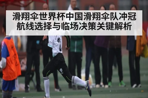 滑翔伞世界杯中国滑翔伞队冲冠航线选择与临场决策关键解析