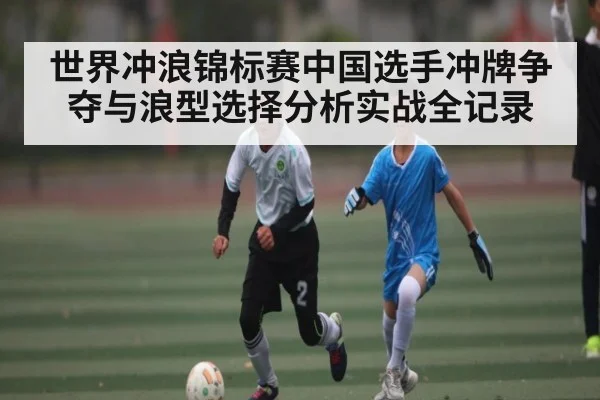 世界冲浪锦标赛中国选手冲牌争夺与浪型选择分析实战全记录