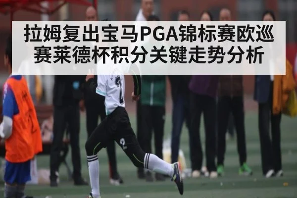 拉姆复出宝马PGA锦标赛欧巡赛莱德杯积分关键走势分析