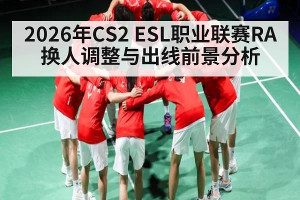 2026年CS2 ESL职业联赛RA换人调整与出线前景分析