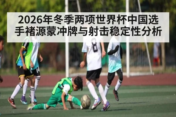 2026年冬季两项世界杯中国选手褚源蒙冲牌与射击稳定性分析