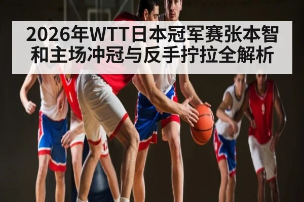 2026年WTT日本冠军赛张本智和主场冲冠与反手拧拉全解析